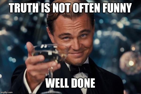 Leonardo Dicaprio Cheers Meme | TRUTH IS NOT OFTEN FUNNY WELL DONE | image tagged in memes,leonardo dicaprio cheers | made w/ Imgflip meme maker