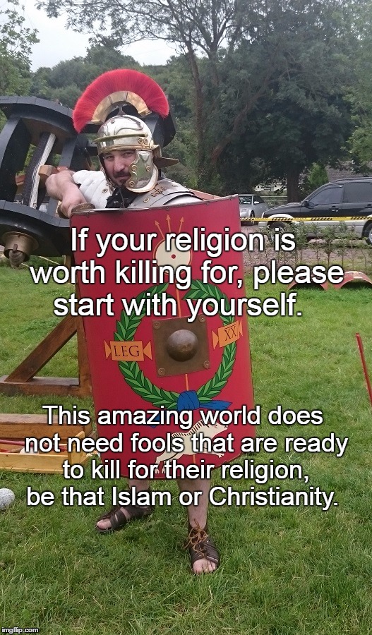 Religion | If your religion is worth killing for, please start with yourself. This amazing world does not need fools that are ready to kill for their religion, be that Islam or Christianity. | image tagged in killing,religion,yourself,world,fools | made w/ Imgflip meme maker