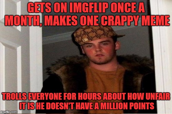 GETS ON IMGFLIP ONCE A MONTH, MAKES ONE CRAPPY MEME TROLLS EVERYONE FOR HOURS ABOUT HOW UNFAIR IT IS HE DOESN'T HAVE A MILLION POINTS | made w/ Imgflip meme maker