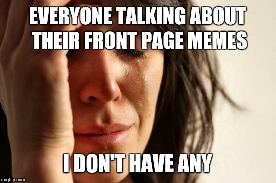 First World Problems Meme | EVERYONE TALKING ABOUT THEIR FRONT PAGE MEMES I DON'T HAVE ANY | image tagged in memes,first world problems | made w/ Imgflip meme maker