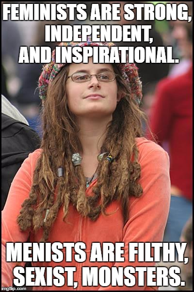 I'm not on either side, just a sort of ironic thought. | FEMINISTS ARE STRONG, INDEPENDENT, AND INSPIRATIONAL. MENISTS ARE FILTHY, SEXIST, MONSTERS. | image tagged in memes,college liberal | made w/ Imgflip meme maker