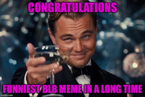 Leonardo Dicaprio Cheers Meme | CONGRATULATIONS FUNNIEST BLB MEME IN A LONG TIME | image tagged in memes,leonardo dicaprio cheers | made w/ Imgflip meme maker