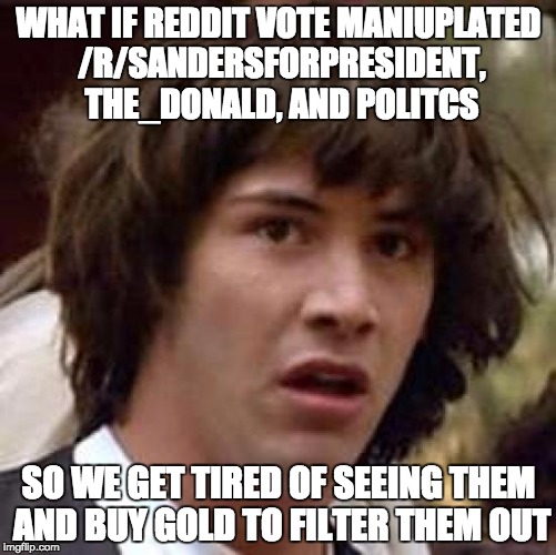 Conspiracy Keanu Meme | WHAT IF REDDIT VOTE MANIUPLATED /R/SANDERSFORPRESIDENT, THE_DONALD, AND POLITCS; SO WE GET TIRED OF SEEING THEM AND BUY GOLD TO FILTER THEM OUT | image tagged in memes,conspiracy keanu | made w/ Imgflip meme maker