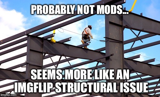 PROBABLY NOT MODS... SEEMS MORE LIKE AN IMGFLIP STRUCTURAL ISSUE | made w/ Imgflip meme maker