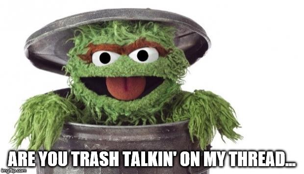 Oscar trashcan Sesame street | ARE YOU TRASH TALKIN' ON MY THREAD... | image tagged in oscar trashcan sesame street | made w/ Imgflip meme maker