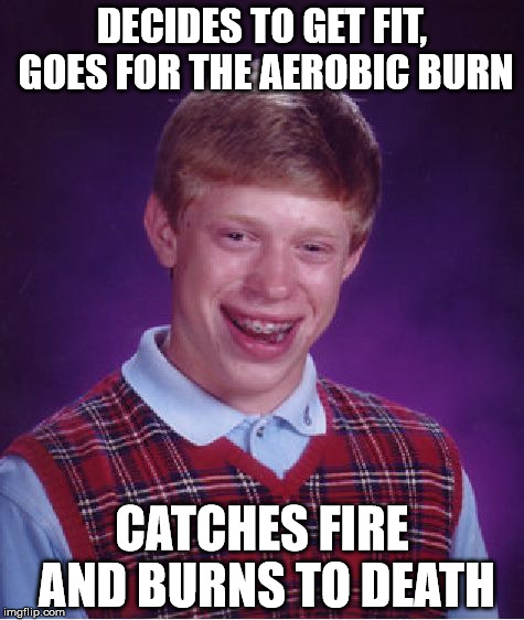 Bad Luck Brian | DECIDES TO GET FIT, GOES FOR THE AEROBIC BURN; CATCHES FIRE AND BURNS TO DEATH | image tagged in memes,bad luck brian | made w/ Imgflip meme maker