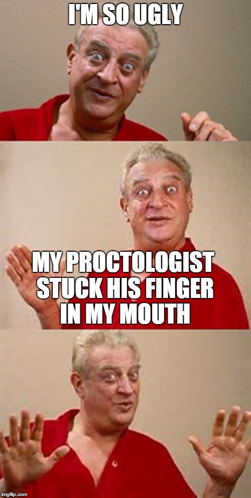 bad pun Dangerfield  | I'M SO UGLY; MY PROCTOLOGIST STUCK HIS FINGER IN MY MOUTH | image tagged in bad pun dangerfield | made w/ Imgflip meme maker