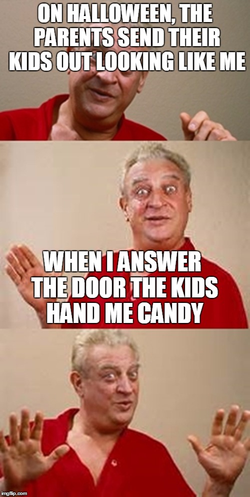 bad pun Dangerfield  | ON HALLOWEEN, THE PARENTS SEND THEIR KIDS OUT LOOKING LIKE ME; WHEN I ANSWER THE DOOR THE KIDS HAND ME CANDY | image tagged in bad pun dangerfield | made w/ Imgflip meme maker