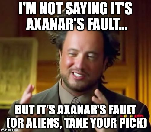 Ancient Aliens Meme | I'M NOT SAYING IT'S AXANAR'S FAULT... BUT IT'S AXANAR'S FAULT (OR ALIENS, TAKE YOUR PICK) | image tagged in memes,ancient aliens | made w/ Imgflip meme maker