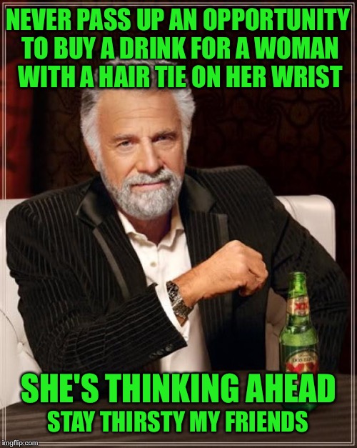Buy Her a Drink! | NEVER PASS UP AN OPPORTUNITY TO BUY A DRINK FOR A WOMAN WITH A HAIR TIE ON HER WRIST; SHE'S THINKING AHEAD; STAY THIRSTY MY FRIENDS | image tagged in memes,the most interesting man in the world | made w/ Imgflip meme maker