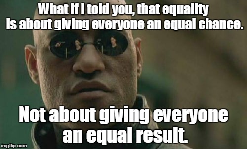 Matrix Morpheus | What if I told you, that equality is about giving everyone an equal chance. Not about giving everyone an equal result. | image tagged in memes,matrix morpheus | made w/ Imgflip meme maker