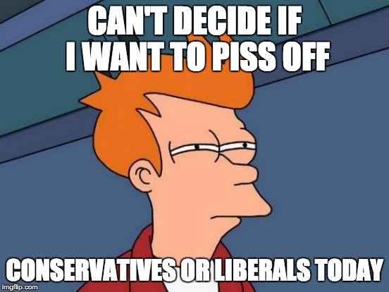 Futurama Fry Meme | CAN'T DECIDE IF I WANT TO PISS OFF CONSERVATIVES OR LIBERALS TODAY | image tagged in memes,futurama fry | made w/ Imgflip meme maker