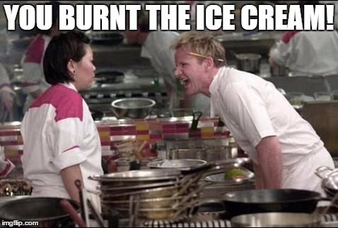 Angry Chef Gordon Ramsay | YOU BURNT THE ICE CREAM! | image tagged in memes,angry chef gordon ramsay | made w/ Imgflip meme maker