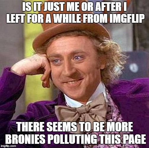 IS IT JUST ME OR AFTER I LEFT FOR A WHILE FROM IMGFLIP THERE SEEMS TO BE MORE BRONIES POLLUTING THIS PAGE | image tagged in memes,creepy condescending wonka | made w/ Imgflip meme maker