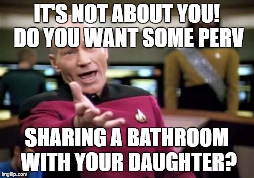 Picard Wtf Meme | IT'S NOT ABOUT YOU! DO YOU WANT SOME PERV SHARING A BATHROOM WITH YOUR DAUGHTER? | image tagged in memes,picard wtf | made w/ Imgflip meme maker