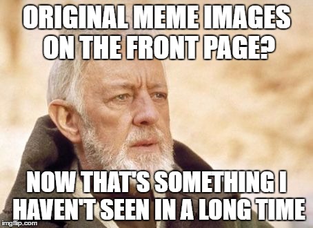 Obi Wan Kenobi Meme | ORIGINAL MEME IMAGES ON THE FRONT PAGE? NOW THAT'S SOMETHING I HAVEN'T SEEN IN A LONG TIME | image tagged in memes,obi wan kenobi | made w/ Imgflip meme maker