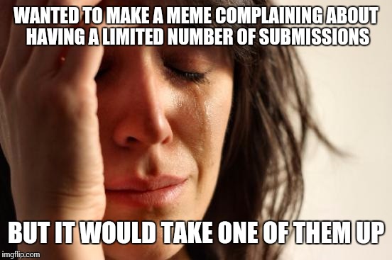 First World Problems | WANTED TO MAKE A MEME COMPLAINING ABOUT HAVING A LIMITED NUMBER OF SUBMISSIONS; BUT IT WOULD TAKE ONE OF THEM UP | image tagged in memes,first world problems | made w/ Imgflip meme maker