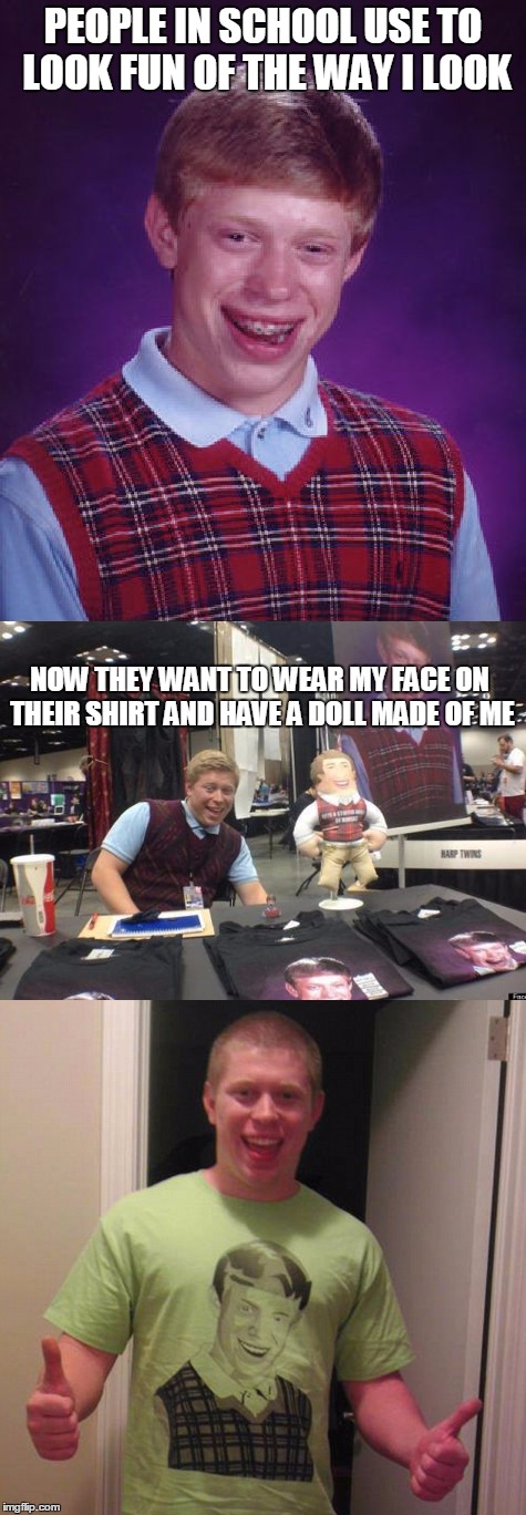 Where is the bad luck in making $20K a year from a yearbook photo? | PEOPLE IN SCHOOL USE TO LOOK FUN OF THE WAY I LOOK; NOW THEY WANT TO WEAR MY FACE ON THEIR SHIRT AND HAVE A DOLL MADE OF ME | image tagged in bad luck bad pun brian | made w/ Imgflip meme maker