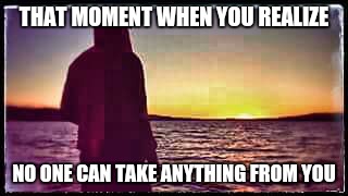 THAT MOMENT WHEN YOU REALIZE; NO ONE CAN TAKE ANYTHING FROM YOU | image tagged in motivation,positive,inspirational | made w/ Imgflip meme maker