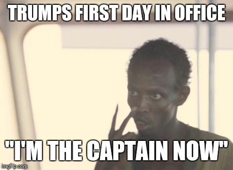 I'm The Captain Now Meme | TRUMPS FIRST DAY IN OFFICE; "I'M THE CAPTAIN NOW" | image tagged in memes,i'm the captain now | made w/ Imgflip meme maker