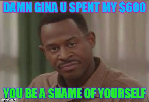 Martin Payne FOH face | DAMN GINA U SPENT MY $600; YOU BE A SHAME OF YOURSELF | image tagged in martin payne foh face | made w/ Imgflip meme maker