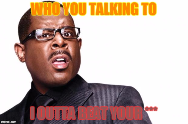 martin lawrence | WHO YOU TALKING TO; I OUTTA BEAT YOUR *** | image tagged in martin lawrence | made w/ Imgflip meme maker