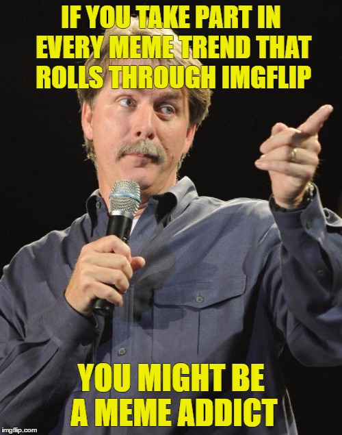  Here goes another trend! | IF YOU TAKE PART IN EVERY MEME TREND THAT ROLLS THROUGH IMGFLIP; YOU MIGHT BE A MEME ADDICT | image tagged in jeff foxworthy,meme addict,trends | made w/ Imgflip meme maker