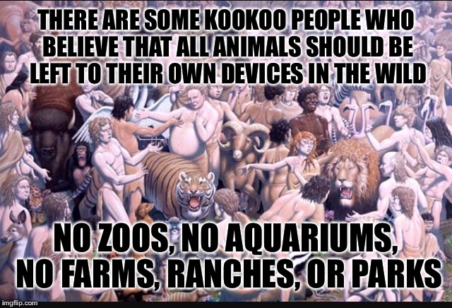 THERE ARE SOME KOOKOO PEOPLE WHO BELIEVE THAT ALL ANIMALS SHOULD BE LEFT TO THEIR OWN DEVICES IN THE WILD NO ZOOS, NO AQUARIUMS, NO FARMS, R | made w/ Imgflip meme maker