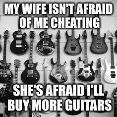 Guitar player's wife  | MY WIFE ISN'T AFRAID OF ME CHEATING; SHE'S AFRAID I'LL BUY MORE GUITARS | image tagged in guitar,obsession,guitar freak,guitar addict,guitar player wife,musician jokes | made w/ Imgflip meme maker
