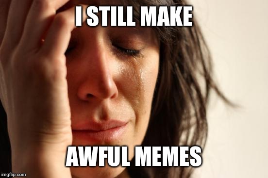 First World Problems Meme | I STILL MAKE AWFUL MEMES | image tagged in memes,first world problems | made w/ Imgflip meme maker