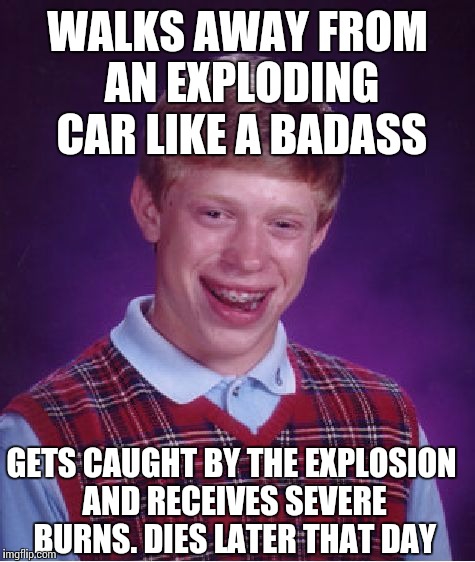 Bad Luck Brian Meme | WALKS AWAY FROM AN EXPLODING CAR LIKE A BADASS; GETS CAUGHT BY THE EXPLOSION AND RECEIVES SEVERE BURNS. DIES LATER THAT DAY | image tagged in memes,bad luck brian | made w/ Imgflip meme maker