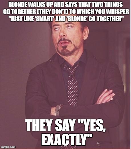 Face You Make Robert Downey Jr Meme | BLONDE WALKS UP AND SAYS THAT TWO THINGS GO TOGETHER (THEY DON'T) TO WHICH YOU WHISPER "JUST LIKE 'SMART' AND 'BLONDE' GO TOGETHER"; THEY SAY "YES, EXACTLY" | image tagged in memes,face you make robert downey jr | made w/ Imgflip meme maker