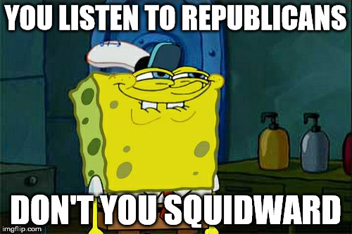 Don't You Squidward Meme | YOU LISTEN TO REPUBLICANS DON'T YOU SQUIDWARD | image tagged in memes,dont you squidward | made w/ Imgflip meme maker