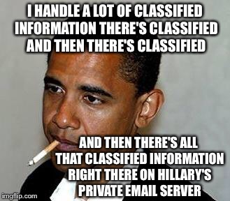There's Classified And Then There's Classified And Then Then There's Classified Either Way  | I HANDLE A LOT OF CLASSIFIED INFORMATION THERE'S CLASSIFIED AND THEN THERE'S CLASSIFIED; AND THEN THERE'S ALL THAT CLASSIFIED INFORMATION RIGHT THERE ON HILLARY'S PRIVATE EMAIL SERVER | image tagged in barack obama,hillary clinton,hillary emails,fbi,political meme,law | made w/ Imgflip meme maker