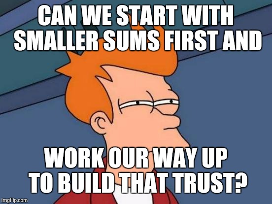 Futurama Fry Meme | CAN WE START WITH SMALLER SUMS FIRST AND WORK OUR WAY UP TO BUILD THAT TRUST? | image tagged in memes,futurama fry | made w/ Imgflip meme maker