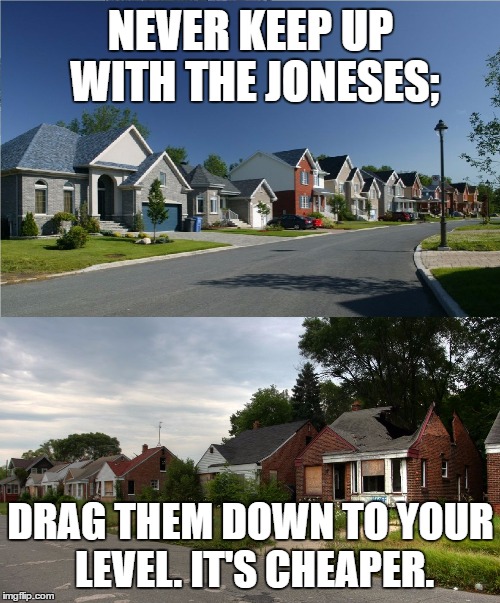 "Diversify" your neighborhood | NEVER KEEP UP WITH THE JONESES;; DRAG THEM DOWN TO YOUR LEVEL. IT'S CHEAPER. | image tagged in diversify your neighborhood | made w/ Imgflip meme maker