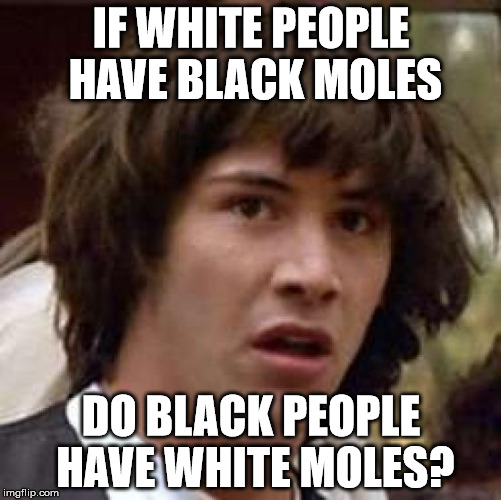 Conspiracy Keanu | IF WHITE PEOPLE HAVE BLACK MOLES; DO BLACK PEOPLE HAVE WHITE MOLES? | image tagged in memes,conspiracy keanu | made w/ Imgflip meme maker