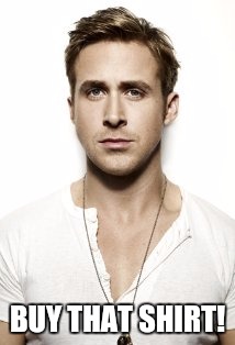 Ryan Gosling Meme | BUY THAT SHIRT! | image tagged in memes,ryan gosling | made w/ Imgflip meme maker