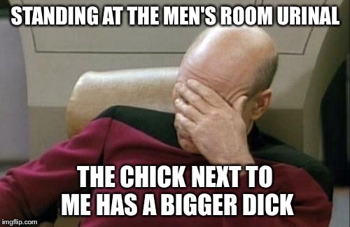 Captain Picard Facepalm Meme | STANDING AT THE MEN'S ROOM URINAL THE CHICK NEXT TO ME HAS A BIGGER DICK | image tagged in memes,captain picard facepalm | made w/ Imgflip meme maker