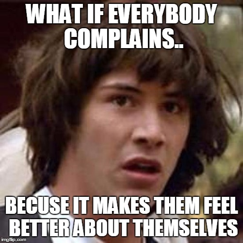 Conspiracy Keanu Meme | WHAT IF EVERYBODY COMPLAINS.. BECUSE IT MAKES THEM FEEL BETTER ABOUT THEMSELVES | image tagged in memes,conspiracy keanu | made w/ Imgflip meme maker