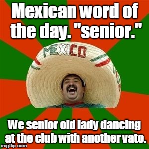succesful mexican | Mexican word of the day. "senior."; We senior old lady dancing at the club with another vato. | image tagged in succesful mexican | made w/ Imgflip meme maker