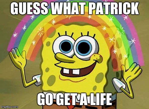 Imagination Spongebob | GUESS WHAT PATRICK; GO GET A LIFE | image tagged in memes,imagination spongebob | made w/ Imgflip meme maker