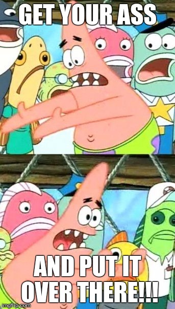 Put It Somewhere Else Patrick | GET YOUR ASS; AND PUT IT OVER THERE!!! | image tagged in memes,put it somewhere else patrick | made w/ Imgflip meme maker