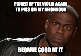 Kevin Hart | PICKED UP THE VIOLIN AGAIN TO PISS OFF MY NEIGHBOUR; BECAME GOOD AT IT | image tagged in memes,kevin hart the hell,AdviceAnimals | made w/ Imgflip meme maker
