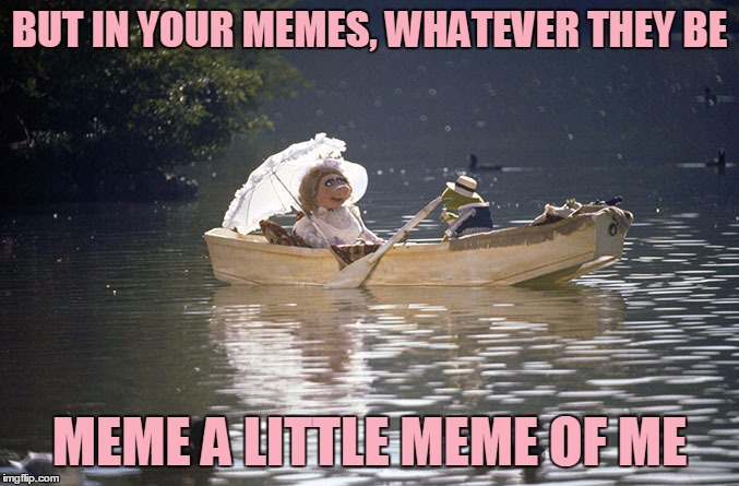 BUT IN YOUR MEMES, WHATEVER THEY BE MEME A LITTLE MEME OF ME | made w/ Imgflip meme maker