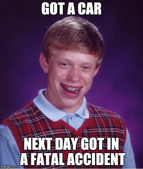 Bad Luck Brian Meme | GOT A CAR; NEXT DAY GOT IN A FATAL ACCIDENT | image tagged in memes,bad luck brian | made w/ Imgflip meme maker