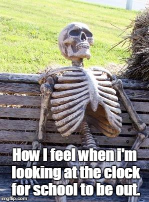 Waiting Skeleton Meme | How I feel when i'm looking at the clock for school to be out. | image tagged in memes,waiting skeleton | made w/ Imgflip meme maker