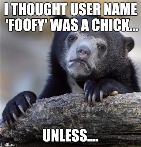 Confession Bear Meme | I THOUGHT USER NAME 'FOOFY' WAS A CHICK... UNLESS.... | image tagged in memes,confession bear | made w/ Imgflip meme maker