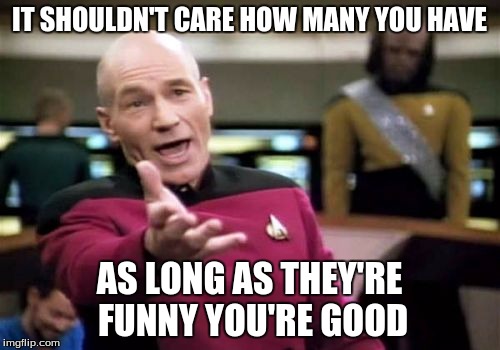 Picard Wtf Meme | IT SHOULDN'T CARE HOW MANY YOU HAVE AS LONG AS THEY'RE FUNNY YOU'RE GOOD | image tagged in memes,picard wtf | made w/ Imgflip meme maker
