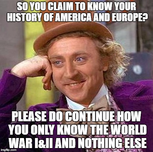 Creepy Condescending Wonka Meme | SO YOU CLAIM TO KNOW YOUR HISTORY OF AMERICA AND EUROPE? PLEASE DO CONTINUE HOW YOU ONLY KNOW THE WORLD WAR I&II AND NOTHING ELSE | image tagged in memes,creepy condescending wonka | made w/ Imgflip meme maker